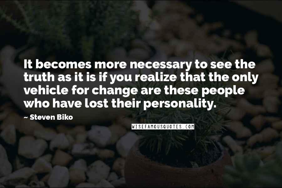 Steven Biko Quotes: It becomes more necessary to see the truth as it is if you realize that the only vehicle for change are these people who have lost their personality.