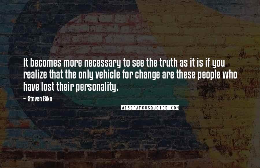 Steven Biko Quotes: It becomes more necessary to see the truth as it is if you realize that the only vehicle for change are these people who have lost their personality.