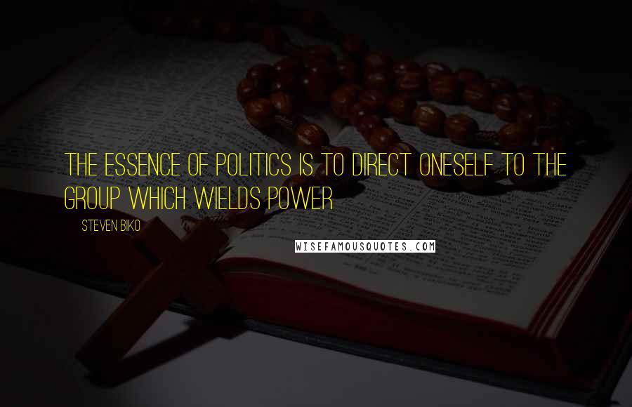 Steven Biko Quotes: The essence of politics is to direct oneself to the group which wields power