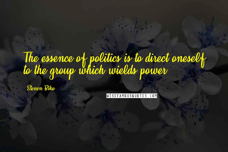 Steven Biko Quotes: The essence of politics is to direct oneself to the group which wields power