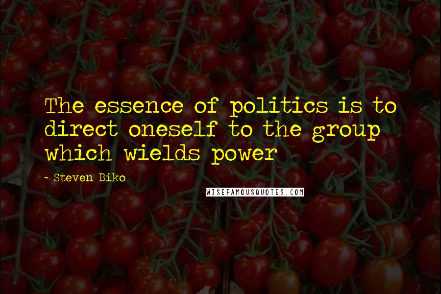 Steven Biko Quotes: The essence of politics is to direct oneself to the group which wields power