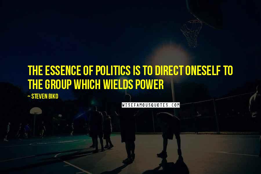 Steven Biko Quotes: The essence of politics is to direct oneself to the group which wields power