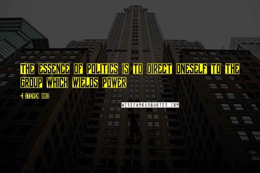 Steven Biko Quotes: The essence of politics is to direct oneself to the group which wields power