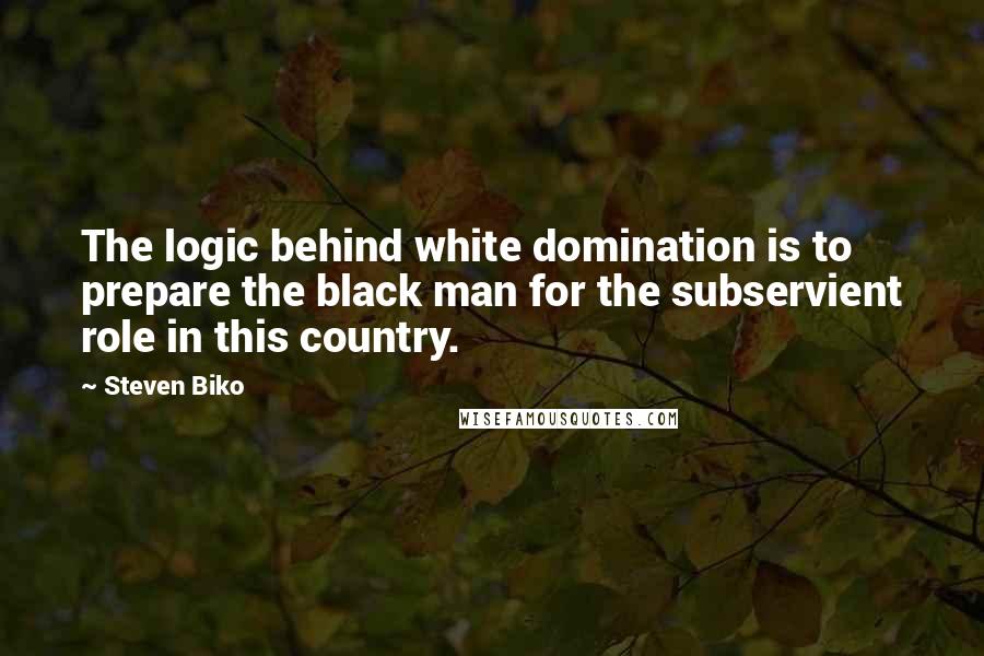 Steven Biko Quotes: The logic behind white domination is to prepare the black man for the subservient role in this country.