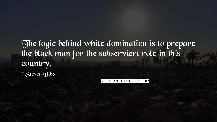 Steven Biko Quotes: The logic behind white domination is to prepare the black man for the subservient role in this country.
