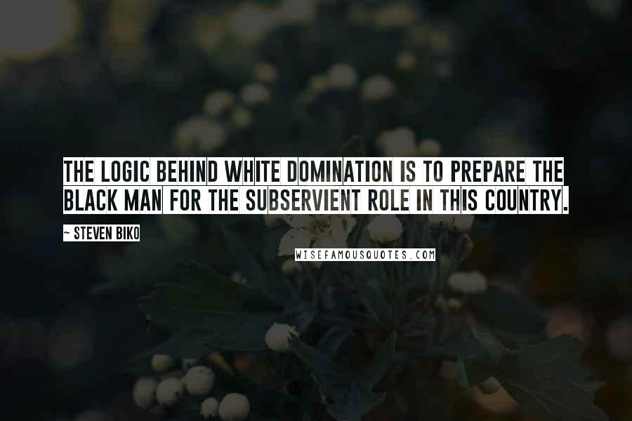 Steven Biko Quotes: The logic behind white domination is to prepare the black man for the subservient role in this country.