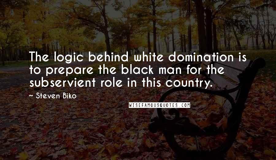 Steven Biko Quotes: The logic behind white domination is to prepare the black man for the subservient role in this country.