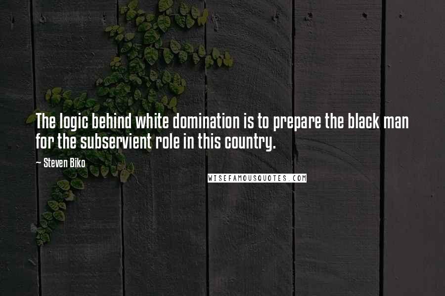 Steven Biko Quotes: The logic behind white domination is to prepare the black man for the subservient role in this country.