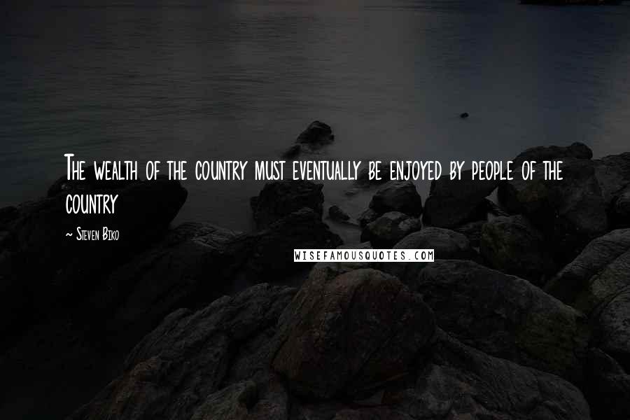 Steven Biko Quotes: The wealth of the country must eventually be enjoyed by people of the country