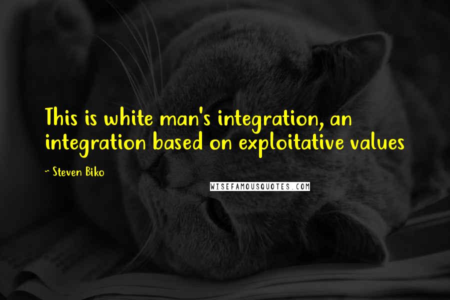 Steven Biko Quotes: This is white man's integration, an integration based on exploitative values