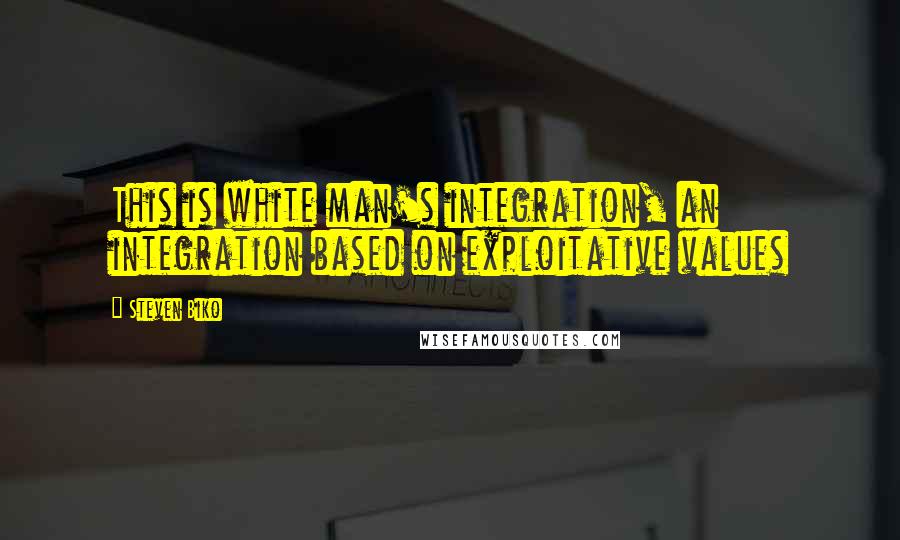 Steven Biko Quotes: This is white man's integration, an integration based on exploitative values