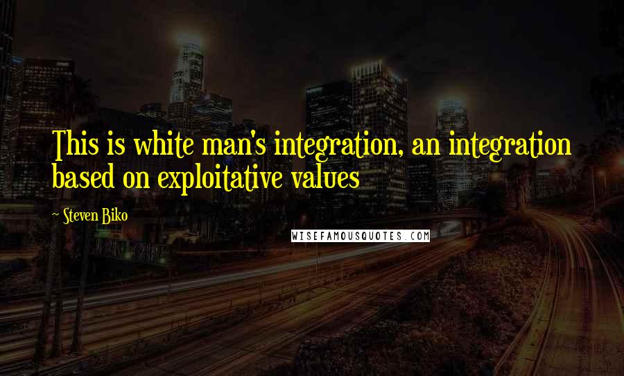 Steven Biko Quotes: This is white man's integration, an integration based on exploitative values