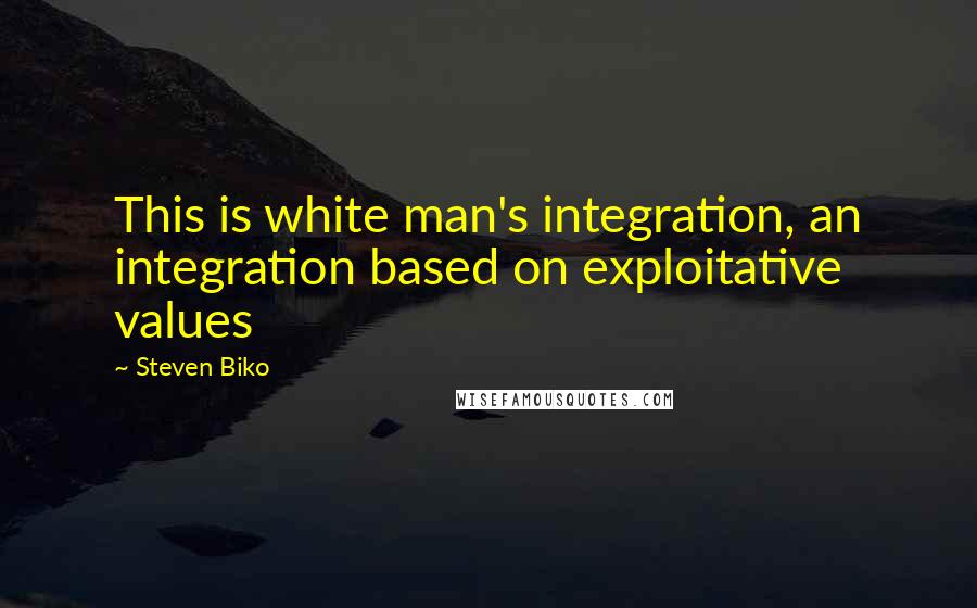 Steven Biko Quotes: This is white man's integration, an integration based on exploitative values