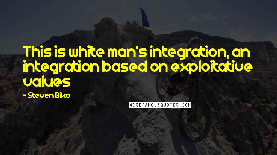 Steven Biko Quotes: This is white man's integration, an integration based on exploitative values