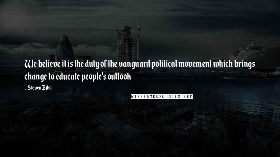 Steven Biko Quotes: We believe it is the duty of the vanguard political movement which brings change to educate people's outlook