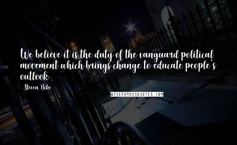 Steven Biko Quotes: We believe it is the duty of the vanguard political movement which brings change to educate people's outlook