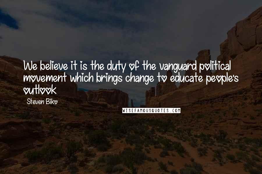 Steven Biko Quotes: We believe it is the duty of the vanguard political movement which brings change to educate people's outlook