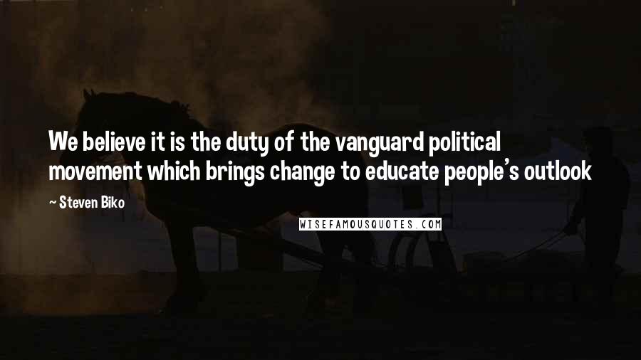 Steven Biko Quotes: We believe it is the duty of the vanguard political movement which brings change to educate people's outlook