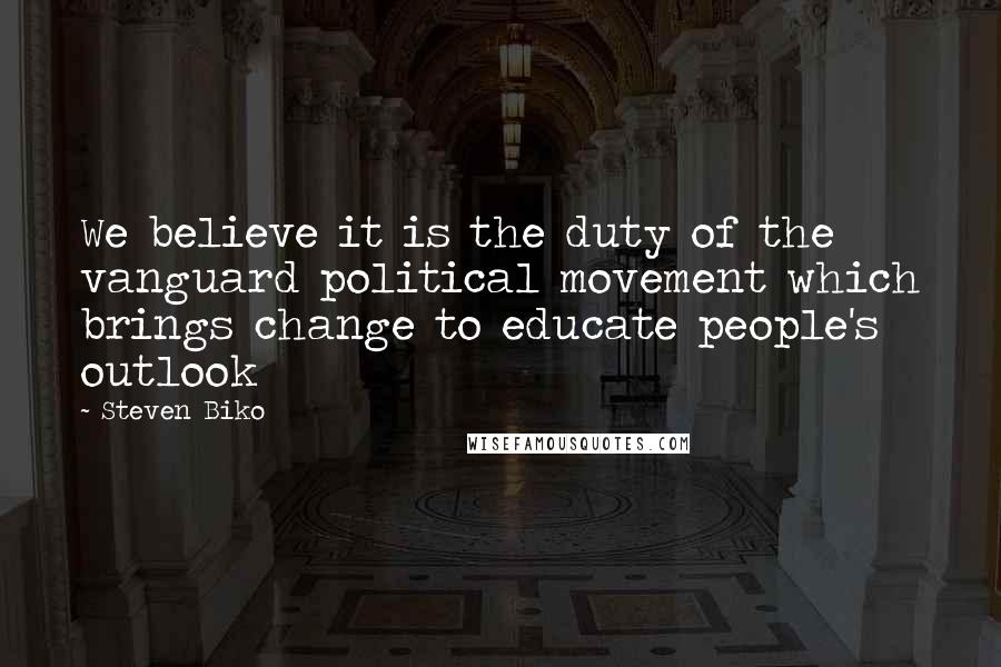 Steven Biko Quotes: We believe it is the duty of the vanguard political movement which brings change to educate people's outlook