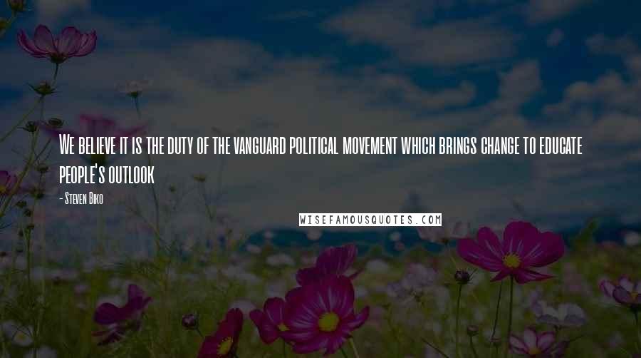 Steven Biko Quotes: We believe it is the duty of the vanguard political movement which brings change to educate people's outlook