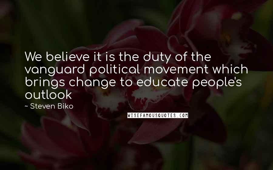 Steven Biko Quotes: We believe it is the duty of the vanguard political movement which brings change to educate people's outlook