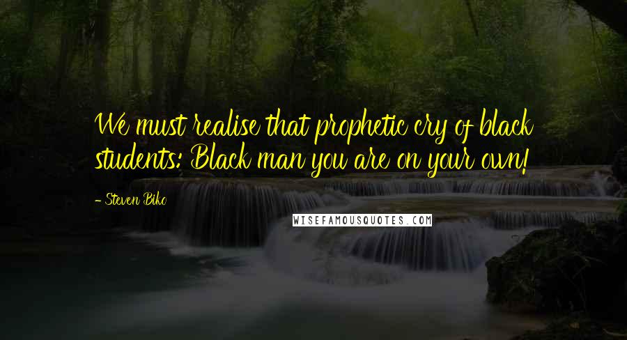 Steven Biko Quotes: We must realise that prophetic cry of black students: Black man you are on your own!