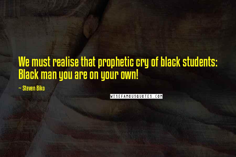 Steven Biko Quotes: We must realise that prophetic cry of black students: Black man you are on your own!
