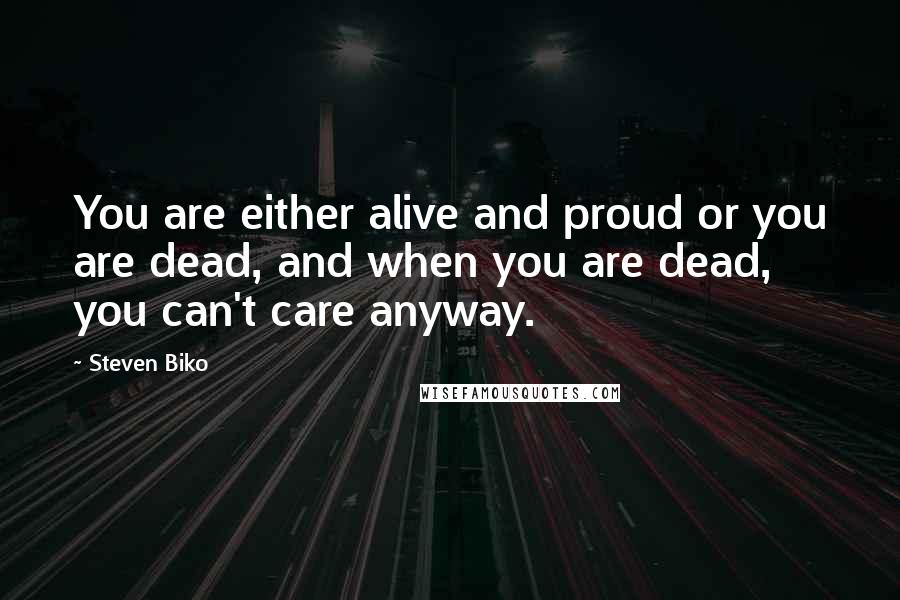 Steven Biko Quotes: You are either alive and proud or you are dead, and when you are dead, you can't care anyway.