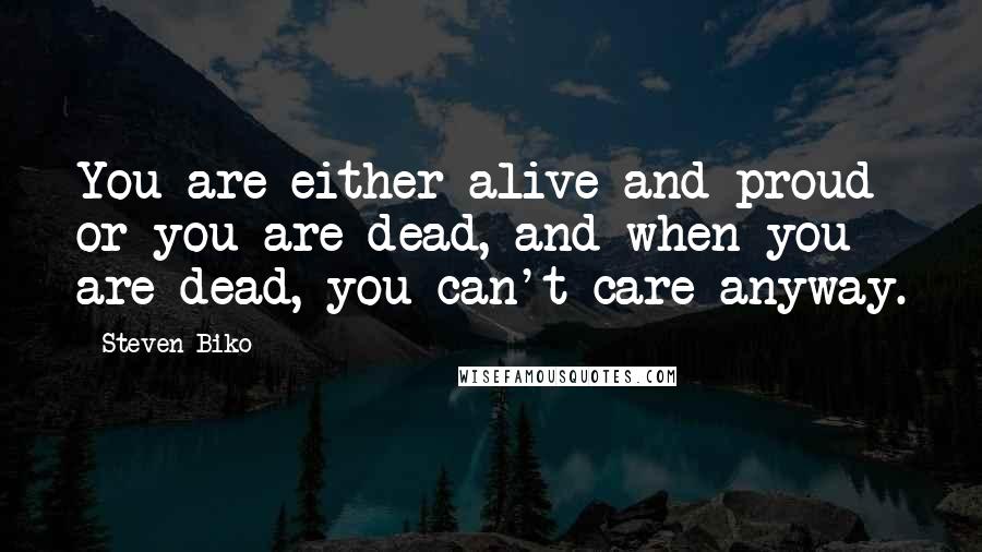 Steven Biko Quotes: You are either alive and proud or you are dead, and when you are dead, you can't care anyway.