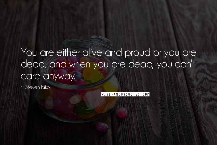 Steven Biko Quotes: You are either alive and proud or you are dead, and when you are dead, you can't care anyway.