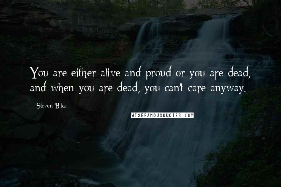 Steven Biko Quotes: You are either alive and proud or you are dead, and when you are dead, you can't care anyway.