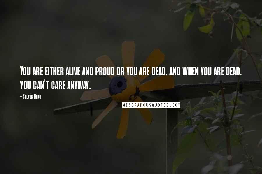 Steven Biko Quotes: You are either alive and proud or you are dead, and when you are dead, you can't care anyway.