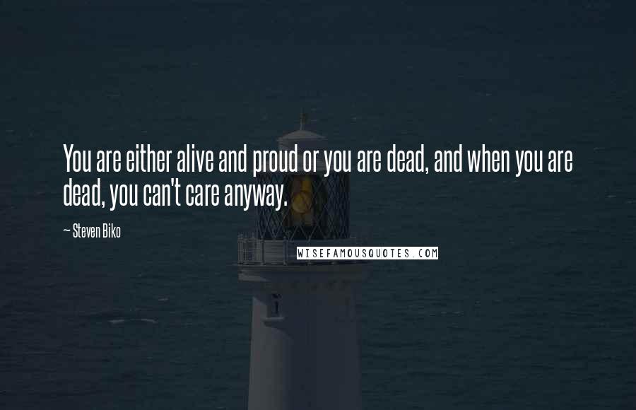 Steven Biko Quotes: You are either alive and proud or you are dead, and when you are dead, you can't care anyway.