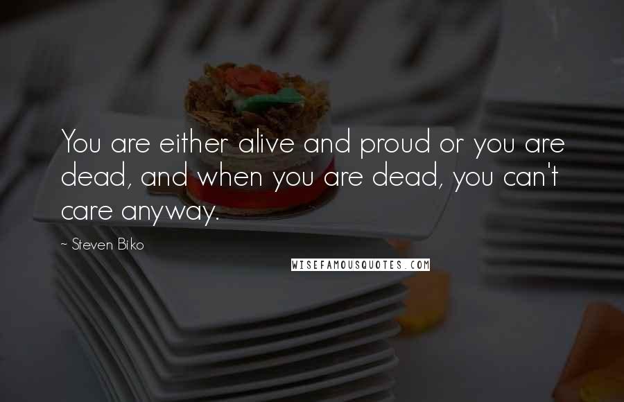 Steven Biko Quotes: You are either alive and proud or you are dead, and when you are dead, you can't care anyway.