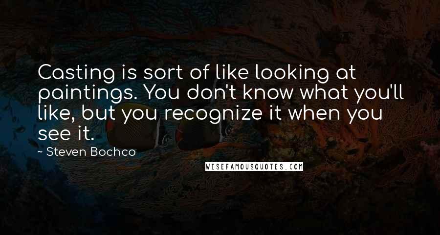 Steven Bochco Quotes: Casting is sort of like looking at paintings. You don't know what you'll like, but you recognize it when you see it.