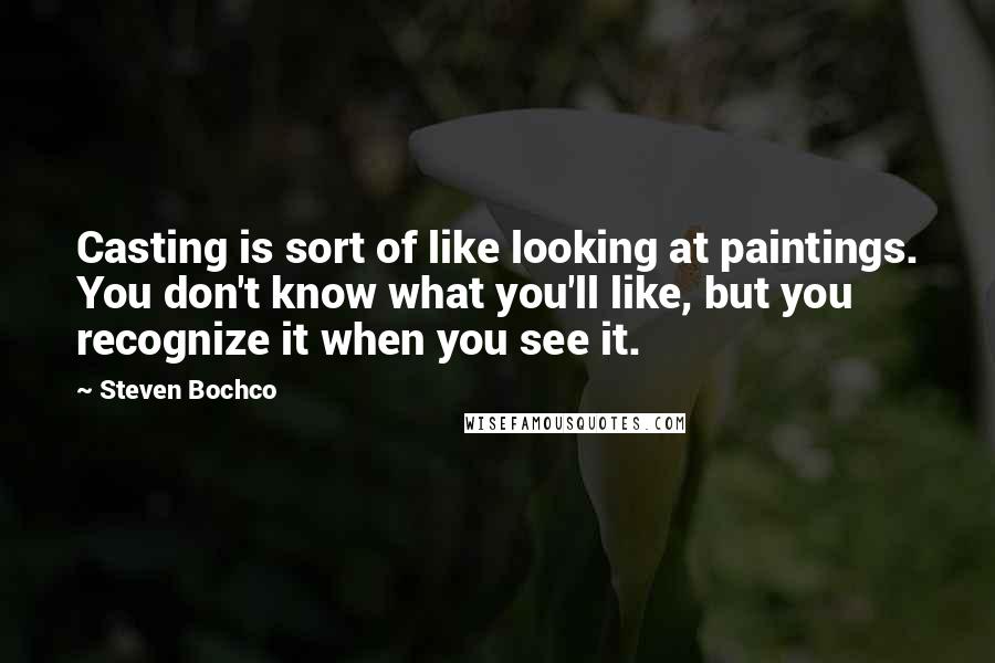 Steven Bochco Quotes: Casting is sort of like looking at paintings. You don't know what you'll like, but you recognize it when you see it.