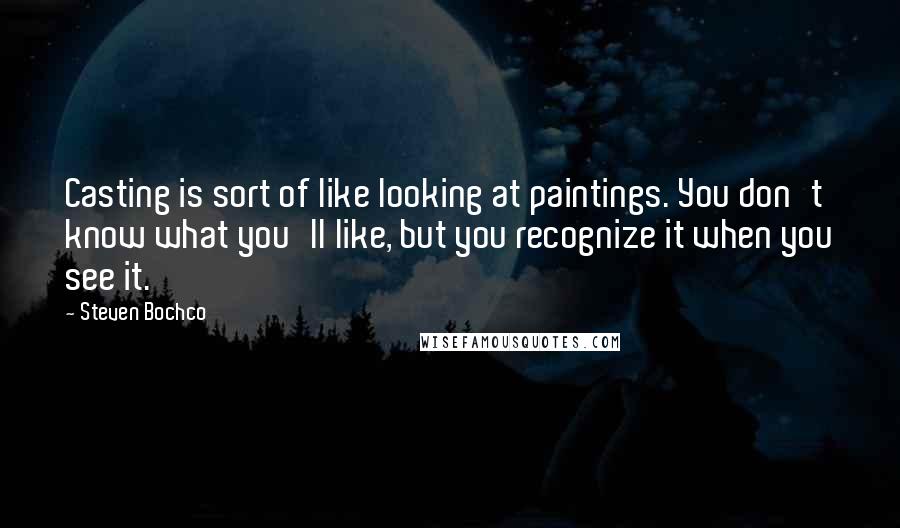 Steven Bochco Quotes: Casting is sort of like looking at paintings. You don't know what you'll like, but you recognize it when you see it.