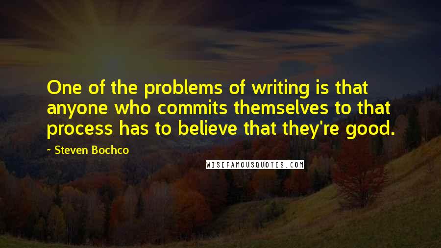 Steven Bochco Quotes: One of the problems of writing is that anyone who commits themselves to that process has to believe that they're good.