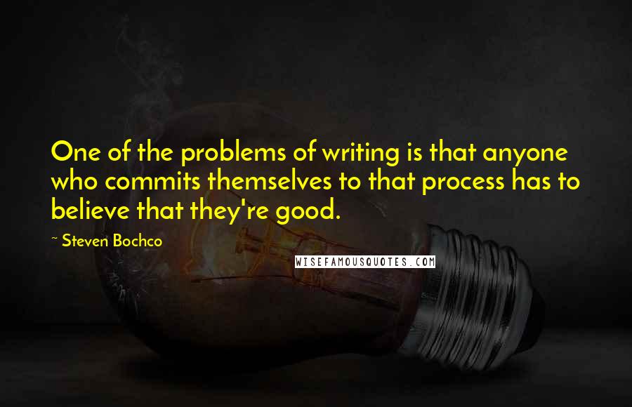 Steven Bochco Quotes: One of the problems of writing is that anyone who commits themselves to that process has to believe that they're good.