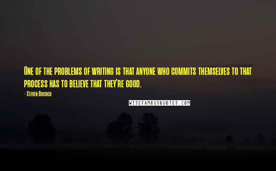 Steven Bochco Quotes: One of the problems of writing is that anyone who commits themselves to that process has to believe that they're good.