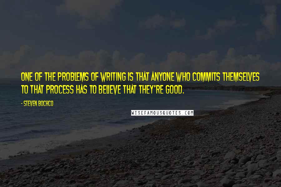 Steven Bochco Quotes: One of the problems of writing is that anyone who commits themselves to that process has to believe that they're good.