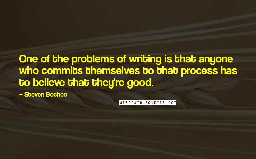 Steven Bochco Quotes: One of the problems of writing is that anyone who commits themselves to that process has to believe that they're good.
