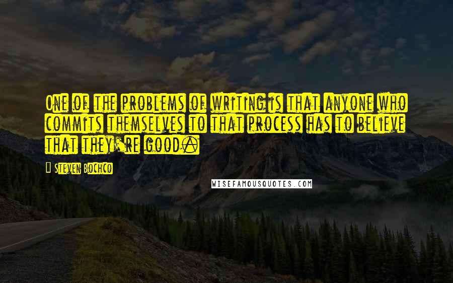Steven Bochco Quotes: One of the problems of writing is that anyone who commits themselves to that process has to believe that they're good.