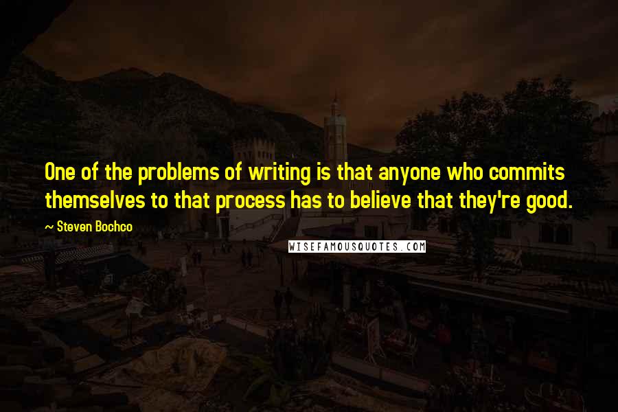 Steven Bochco Quotes: One of the problems of writing is that anyone who commits themselves to that process has to believe that they're good.