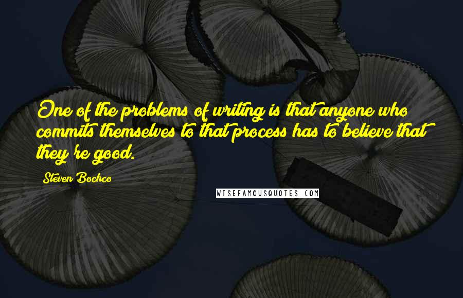 Steven Bochco Quotes: One of the problems of writing is that anyone who commits themselves to that process has to believe that they're good.