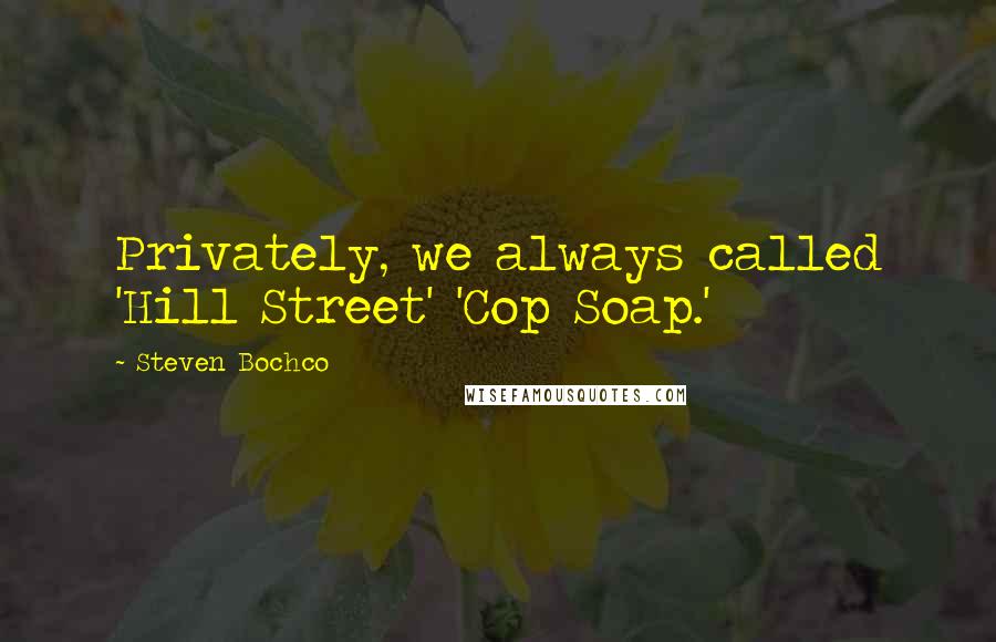 Steven Bochco Quotes: Privately, we always called 'Hill Street' 'Cop Soap.'