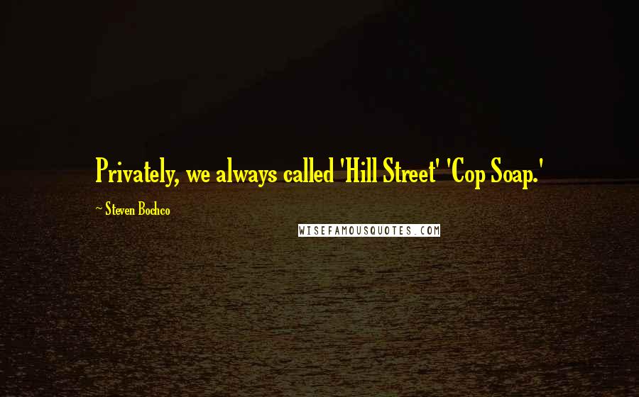 Steven Bochco Quotes: Privately, we always called 'Hill Street' 'Cop Soap.'