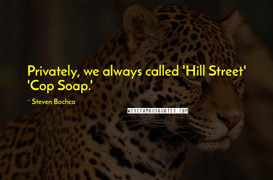 Steven Bochco Quotes: Privately, we always called 'Hill Street' 'Cop Soap.'