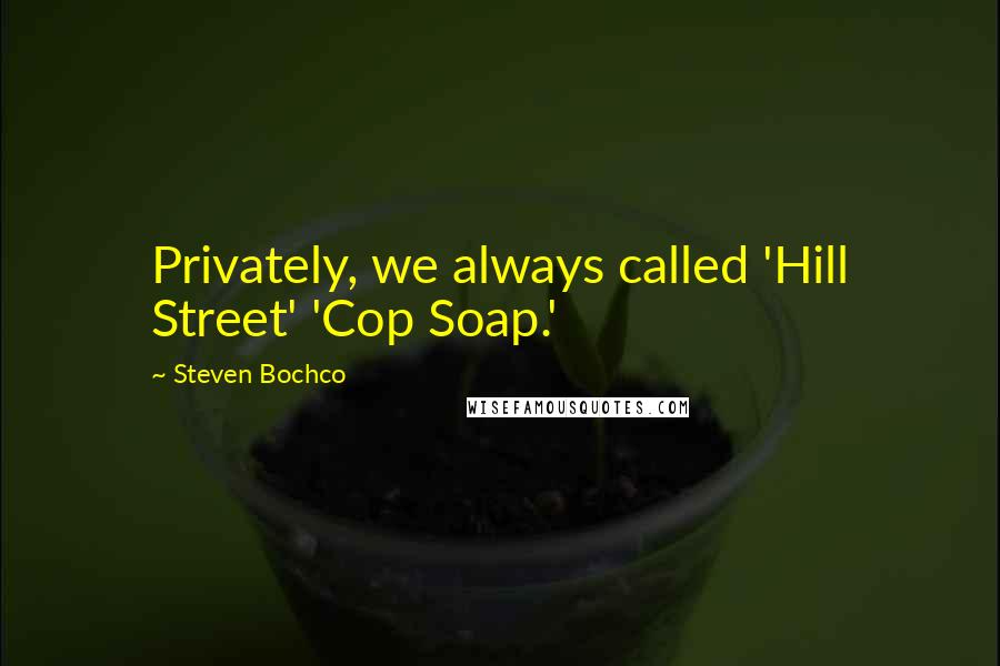 Steven Bochco Quotes: Privately, we always called 'Hill Street' 'Cop Soap.'