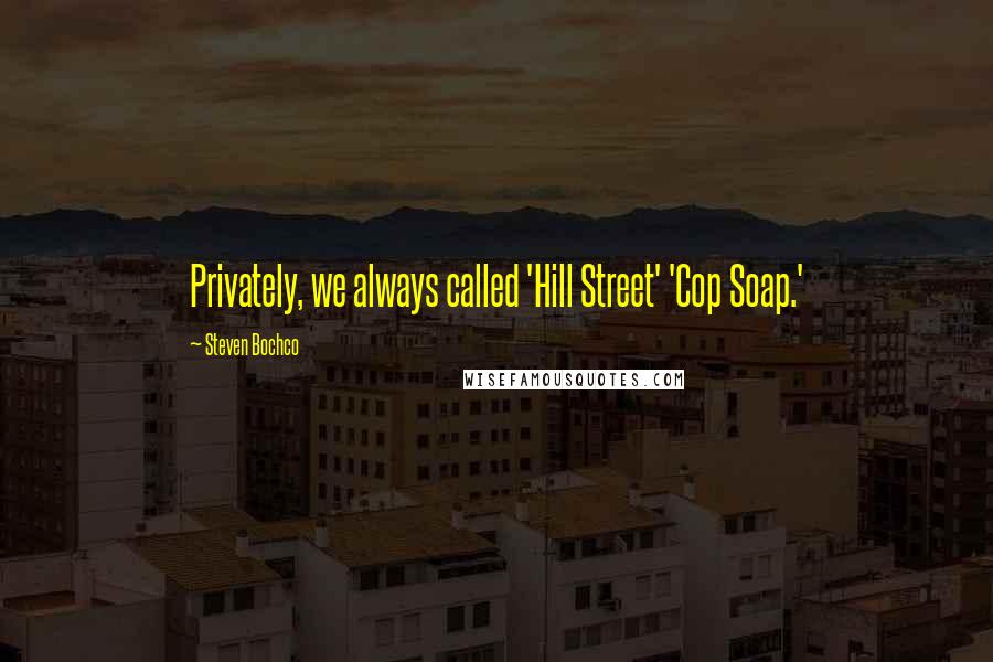 Steven Bochco Quotes: Privately, we always called 'Hill Street' 'Cop Soap.'